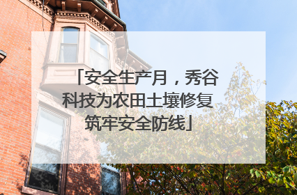 安全生产月，秀谷科技为农田土壤修复筑牢安全防线
