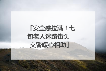 安全感拉满！七旬老人迷路街头 交警暖心相助