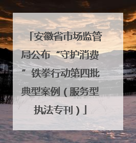 安徽省市场监管局公布“守护消费”铁拳行动第四批典型案例（服务型执法专刊）