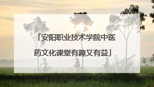 安阳职业技术学院中医药文化课堂有趣又有益
