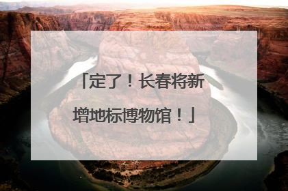 定了！长春将新增地标博物馆！
