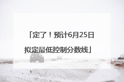 定了！预计6月25日拟定最低控制分数线