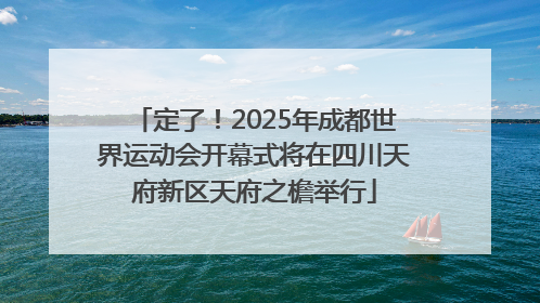 定了！2025年成都世界运动会开幕式将在四川天府新区天府之檐举行