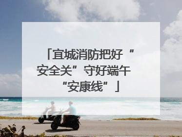 宜城消防把好“安全关”守好端午“安康线”