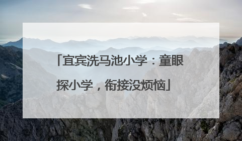 宜宾洗马池小学：童眼探小学，衔接没烦恼
