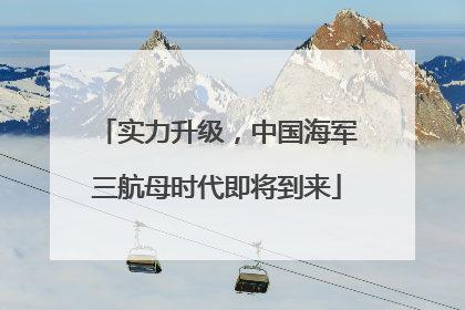实力升级，中国海军三航母时代即将到来