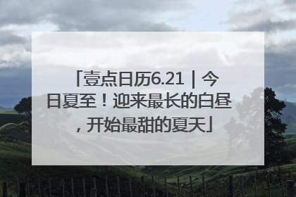 壹点日历6.21｜今日夏至！迎来最长的白昼，开始最甜的夏天