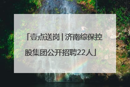 壹点送岗│济南综保控股集团公开招聘22人