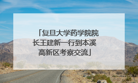 复旦大学药学院院长王建新一行到本溪高新区考察交流