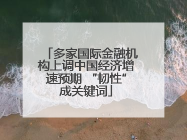 多家国际金融机构上调中国经济增速预期 “韧性”成关键词