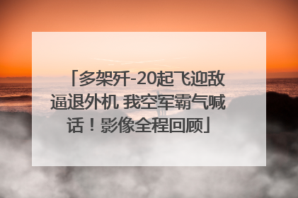 多架歼-20起飞迎敌逼退外机 我空军霸气喊话！影像全程回顾