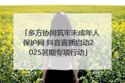 多方协同筑牢未成年人保护网 抖音直播启动2025暑期专项行动