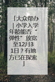 大众帮办｜小学入学年龄能否“弹性”放宽至12月31日？有地方已在探索