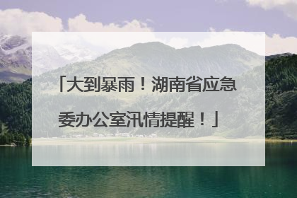 大到暴雨！湖南省应急委办公室汛情提醒！