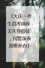大庆一考生高考前夜丢失身份证，民警深夜加班补办