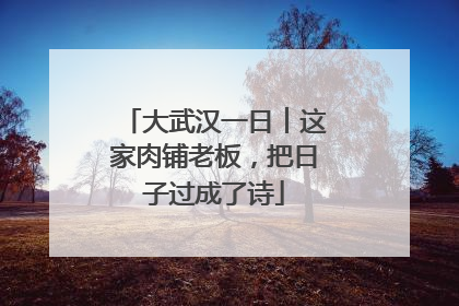 大武汉一日︱这家肉铺老板，把日子过成了诗