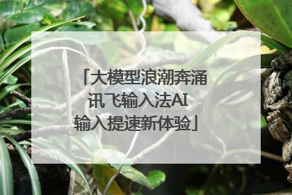 大模型浪潮奔涌 讯飞输入法AI输入提速新体验