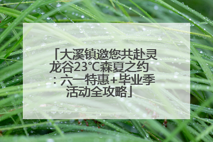 大溪镇邀您共赴灵龙谷23℃森夏之约：六一特惠+毕业季活动全攻略