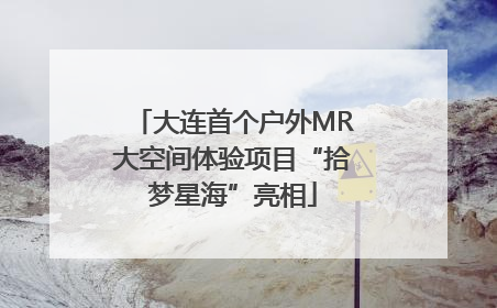 大连首个户外MR大空间体验项目“拾梦星海”亮相
