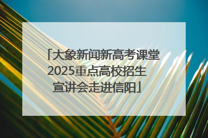 大象新闻新高考课堂2025重点高校招生宣讲会走进信阳