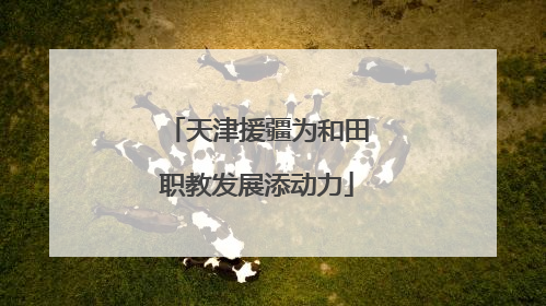 天津援疆为和田职教发展添动力