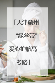 天津蓟州“绿丝带”爱心护航高考路