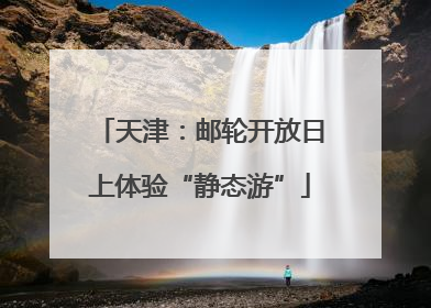 天津：邮轮开放日上体验“静态游”