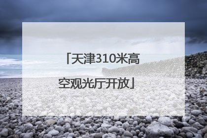 天津310米高空观光厅开放
