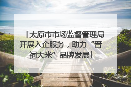 太原市市场监督管理局开展入企服务，助力“晋祠大米”品牌发展