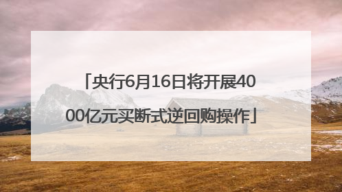 央行6月16日将开展4000亿元买断式逆回购操作