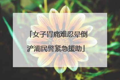女子胃痛难忍晕倒 浐灞民警紧急援助