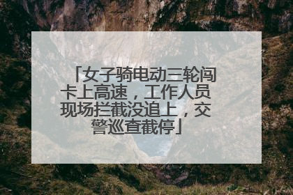 女子骑电动三轮闯卡上高速，工作人员现场拦截没追上，交警巡查截停