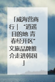 威海营商行｜“逍遥目的地 青春经开区”文旅品牌推介走进韩国