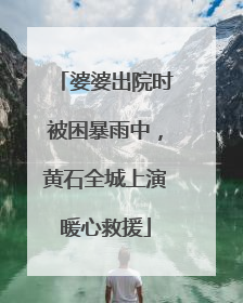 婆婆出院时被困暴雨中，黄石全城上演暖心救援