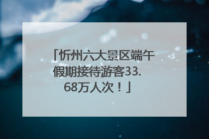 忻州六大景区端午假期接待游客33.68万人次！