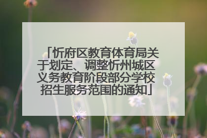 忻府区教育体育局关于划定、调整忻州城区义务教育阶段部分学校招生服务范围的通知