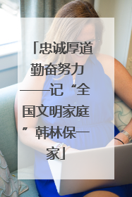 忠诚厚道 勤奋努力——记“全国文明家庭”韩林保一家