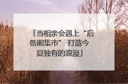 当相亲会遇上“后备厢集市” 打造今夏独有的浪漫