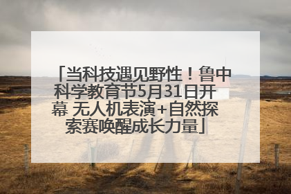 当科技遇见野性！鲁中科学教育节5月31日开幕 无人机表演+自然探索赛唤醒成长力量