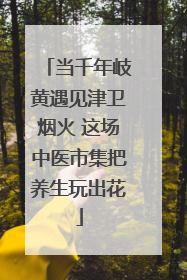 当千年岐黄遇见津卫烟火 这场中医市集把养生玩出花