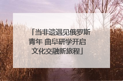 当非遗遇见俄罗斯青年 曲阜研学开启文化交融新旅程