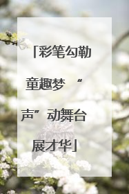彩笔勾勒童趣梦 “声”动舞台展才华