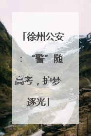 徐州公安：“警”随高考，护梦逐光