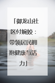 御龙山社区付婉姣：带领居民拥抱健康与活力