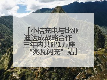 小桔充电与比亚迪达成战略合作 三年内共建1万座“兆瓦闪充”站