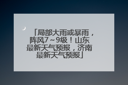 局部大雨或暴雨，阵风7～9级！山东最新天气预报，济南最新天气预报