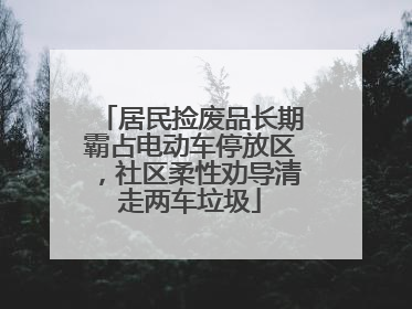 居民捡废品长期霸占电动车停放区，社区柔性劝导清走两车垃圾
