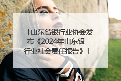 山东省银行业协会发布《2024年山东银行业社会责任报告》