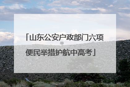 山东公安户政部门六项便民举措护航中高考