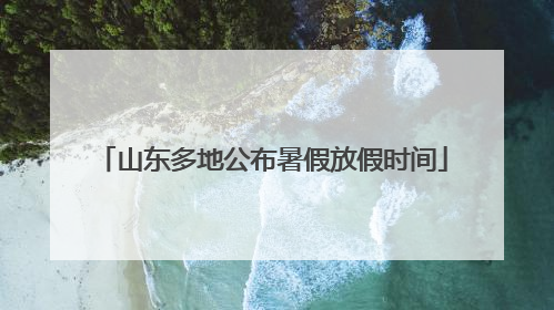 山东多地公布暑假放假时间